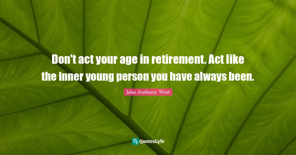 Don't act your age in retirement. Act like the inner young person you have always been.