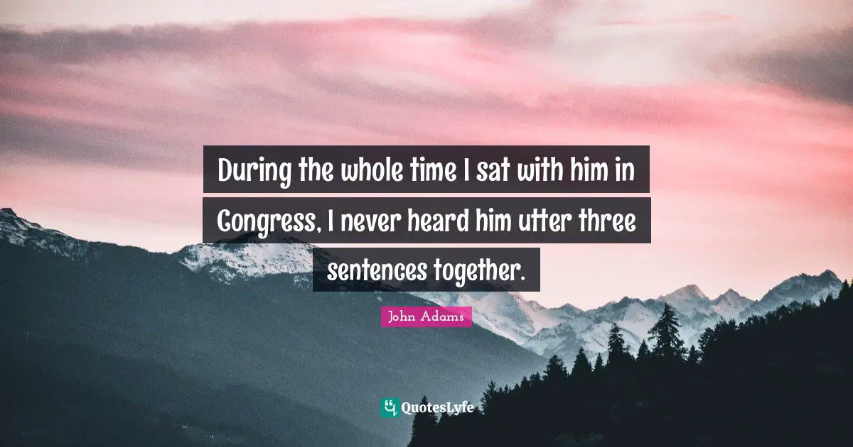 During the whole time I sat with him in Congress, I never heard him utter three sentences together.