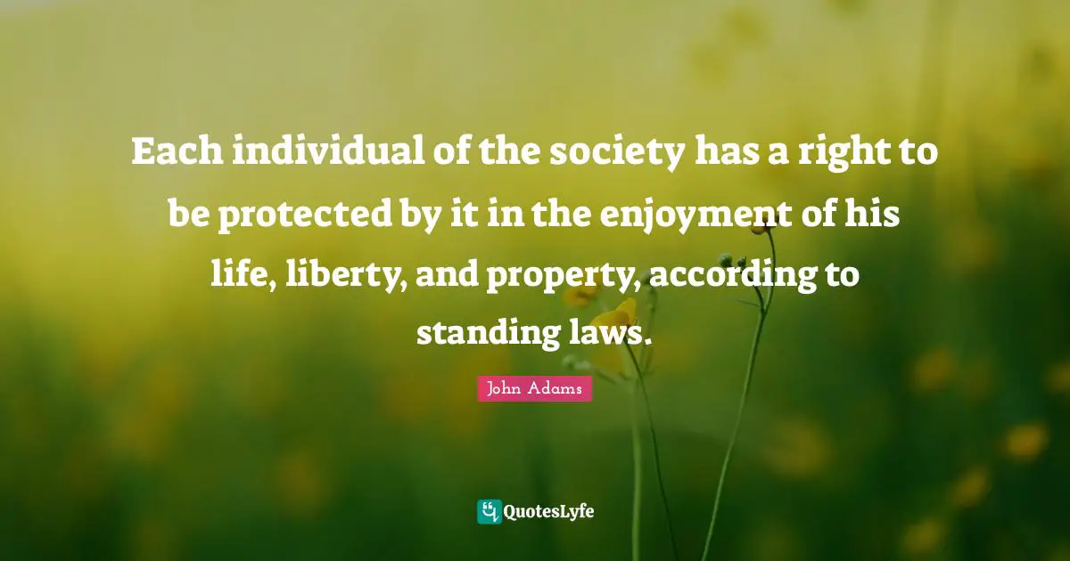 Each individual of the society has a right to be protected by it in the enjoyment of his life, liberty, and property, according to standing laws.
