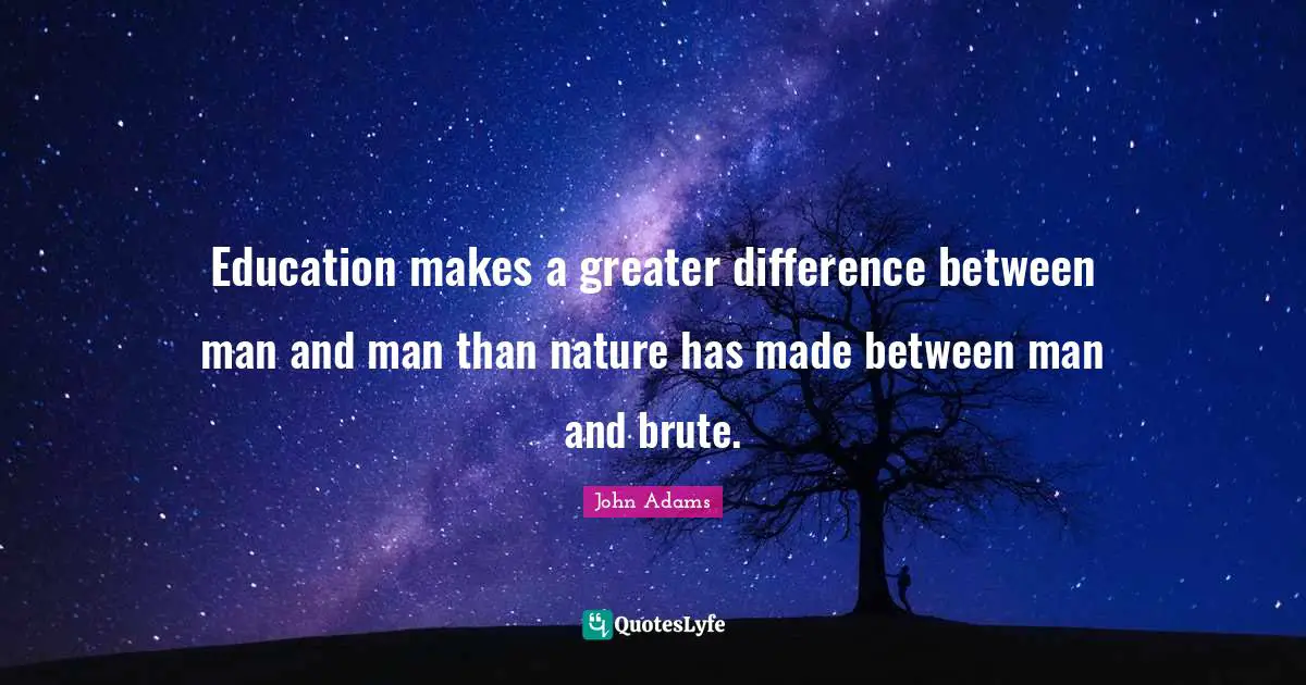 Education makes a greater difference between man and man than nature has made between man and brute.