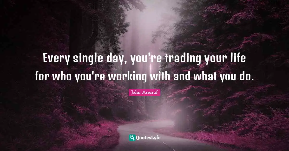 Every single day, you're trading your life for who you're working with and what you do.