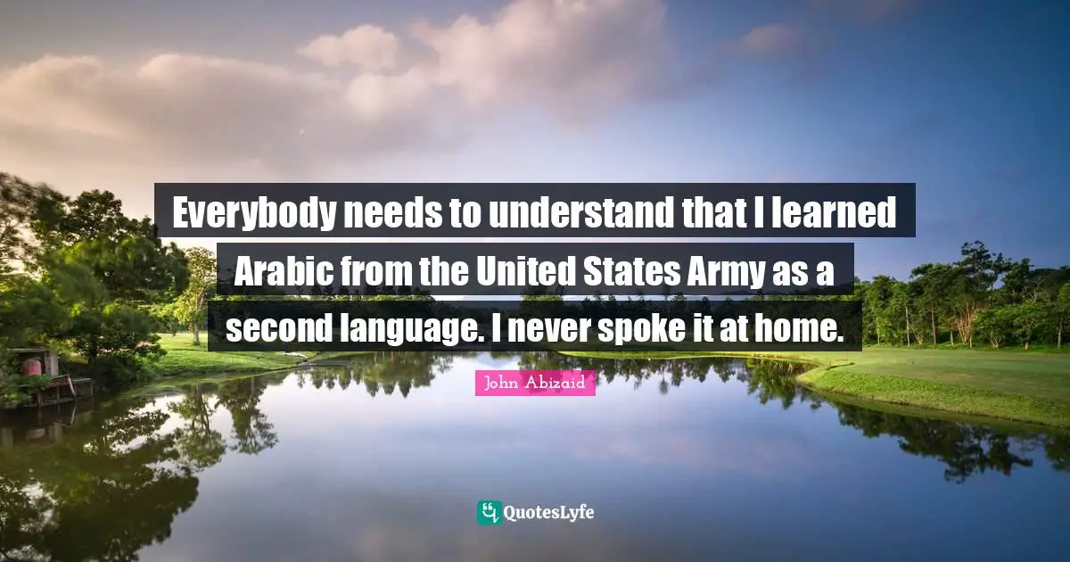 Everybody needs to understand that I learned Arabic from the United States Army as a second language. I never spoke it at home.