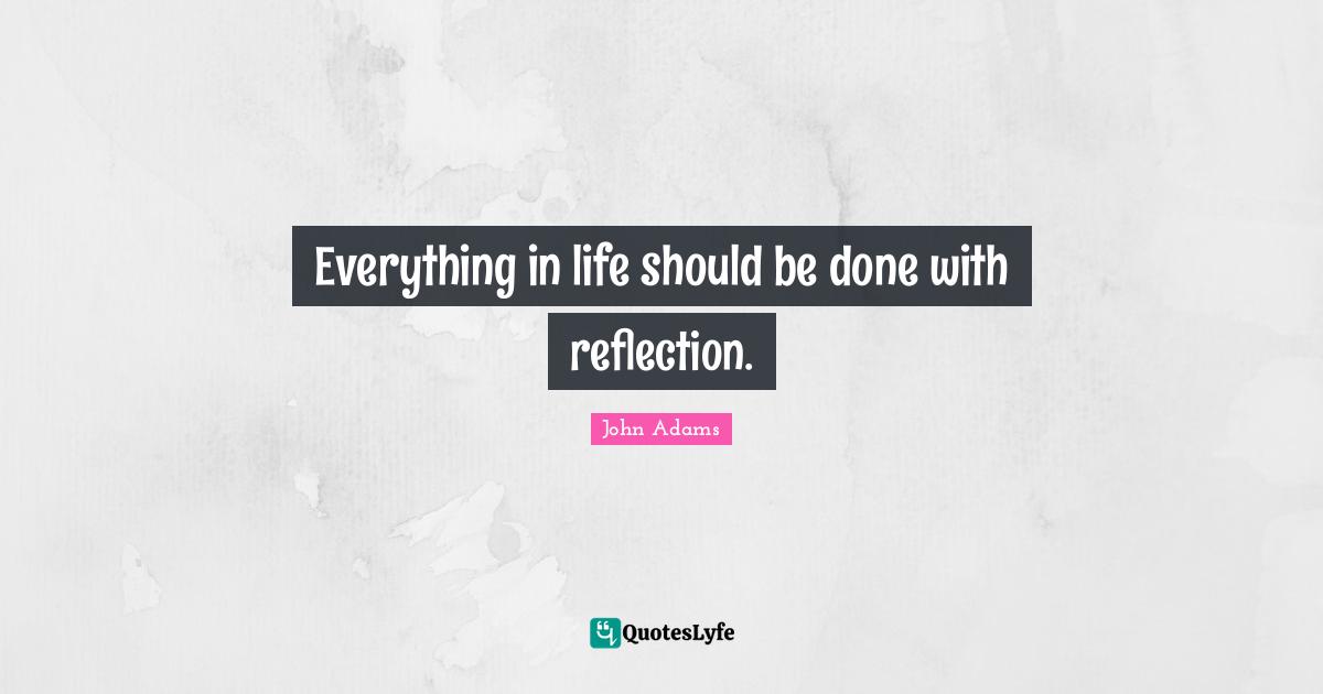Everything in life should be done with reflection.
