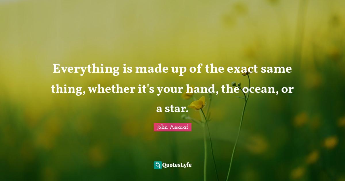 Everything is made up of the exact same thing, whether it's your hand, the ocean, or a star.