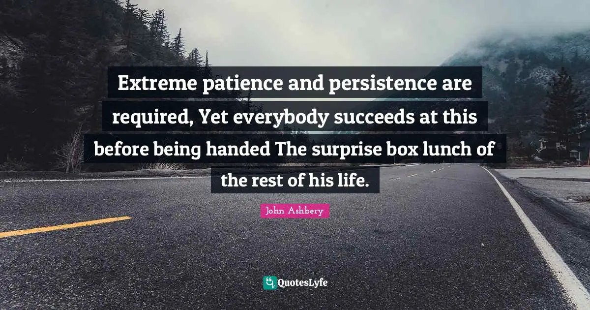 Extreme patience and persistence are required, Yet everybody succeeds at this before being handed The surprise box lunch of the rest of his life.