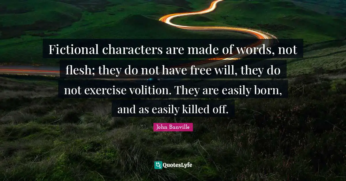 Fictional characters are made of words, not flesh; they do not have free will, they do not exercise volition. They are easily born, and as easily killed off.