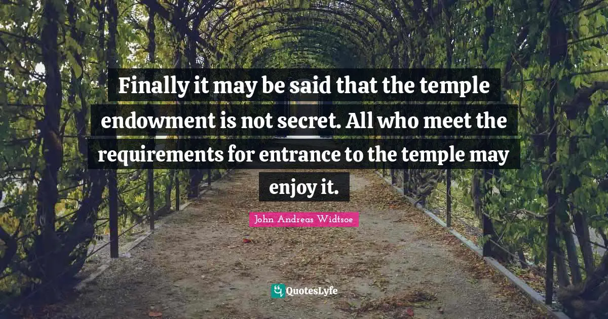 John Andreas Widtsoe Quotes: "Finally it may be said that the temple endowment is not secret. All who meet the requirements for entrance to the temple may enjoy it."