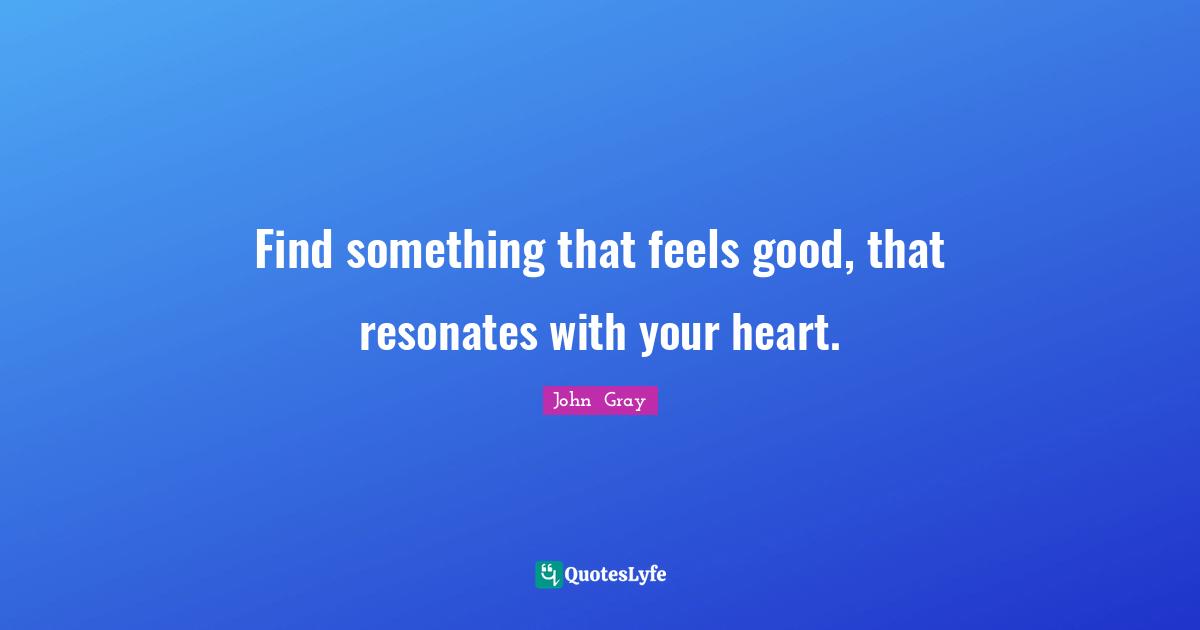 Find something that feels good, that resonates with your heart.