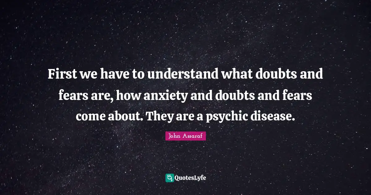 First we have to understand what doubts and fears are, how anxiety and doubts and fears come about. They are a psychic disease.