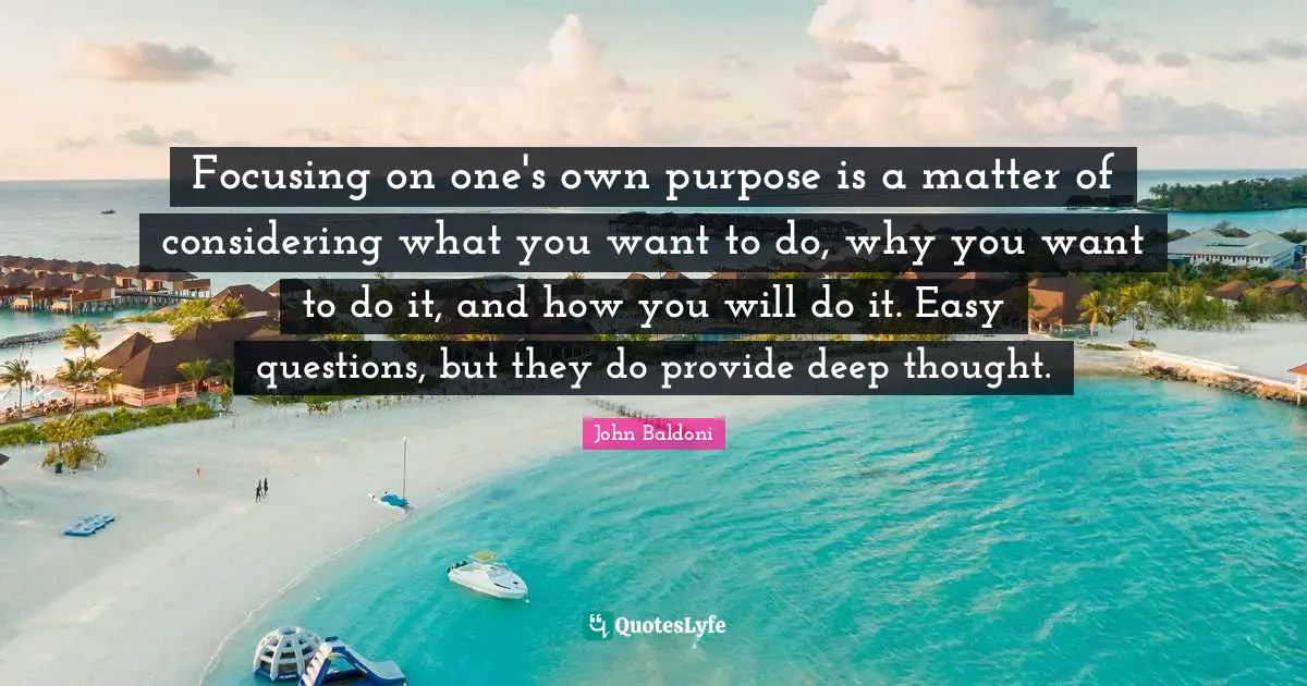 Focusing on one's own purpose is a matter of considering what you want to do, why you want to do it, and how you will do it. Easy questions, but they do provide deep thought.