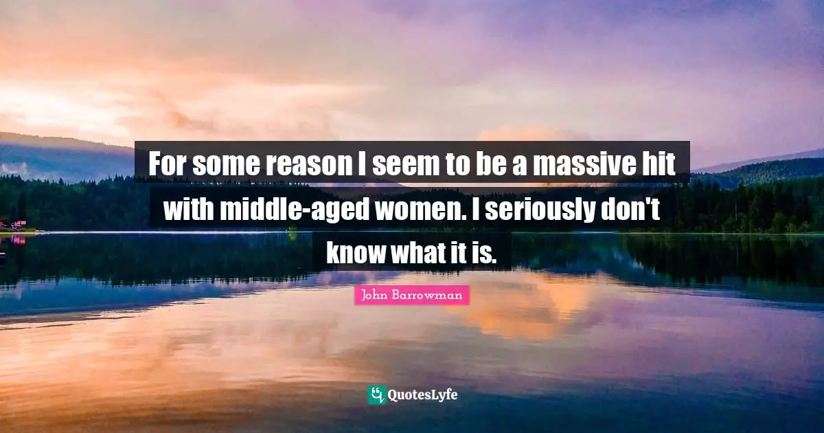 For some reason I seem to be a massive hit with middle-aged women. I seriously don't know what it is.