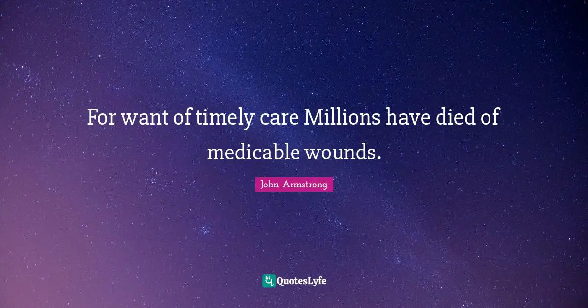 For want of timely care Millions have died of medicable wounds.