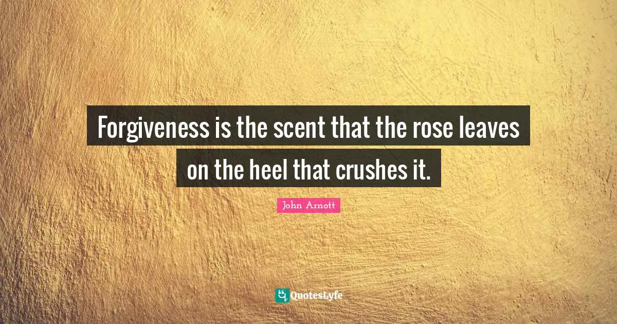 Scent Quotes: "Forgiveness is the scent that the rose leaves on the heel that crushes it."