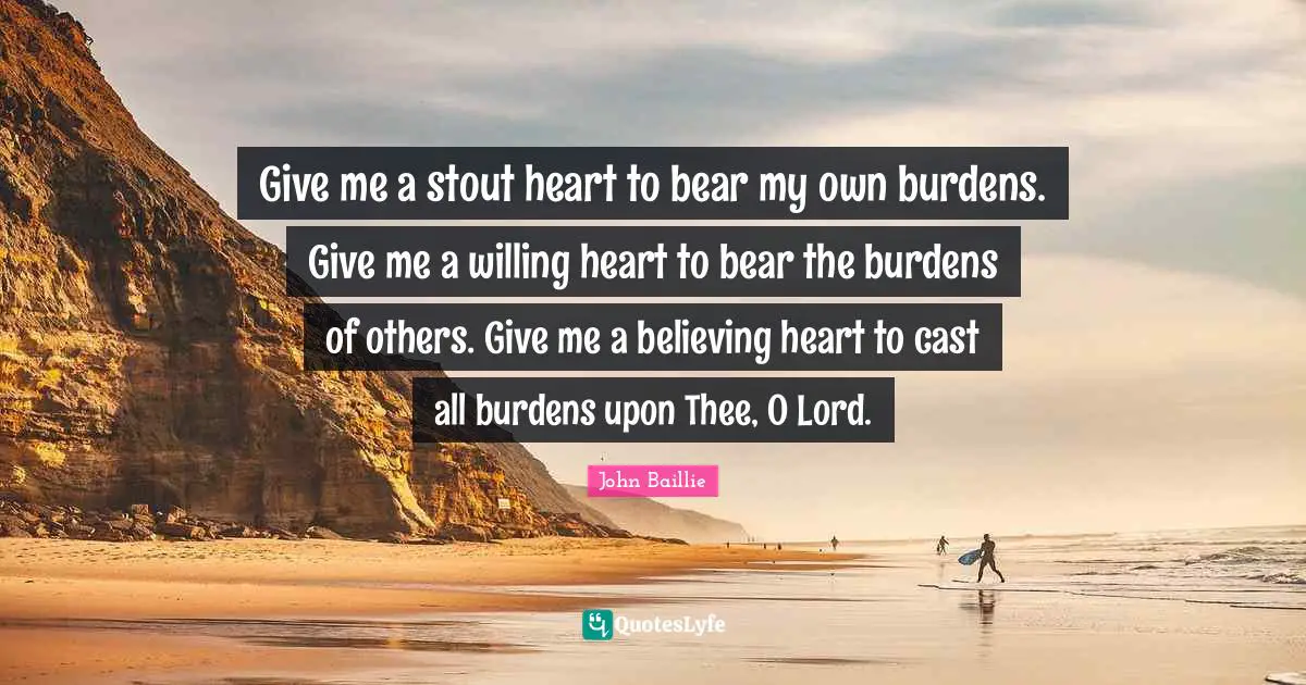 Thee Quotes: "Give me a stout heart to bear my own burdens. Give me a willing heart to bear the burdens of others. Give me a believing heart to cast all burdens upon Thee, O Lord."
