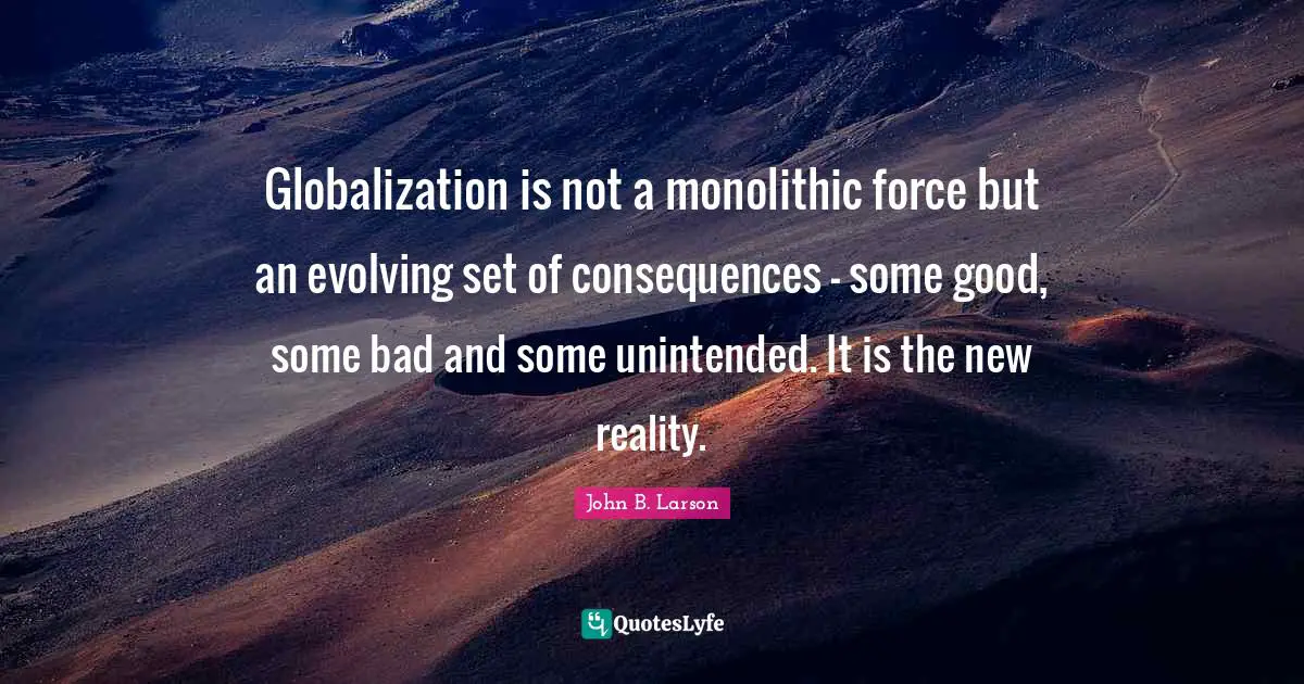 Globalization is not a monolithic force but an evolving set of consequences - some good, some bad and some unintended. It is the new reality.