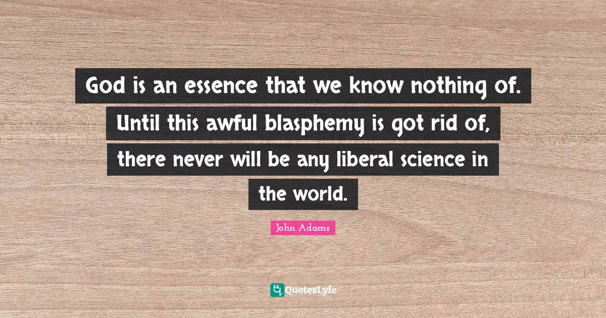 God is an essence that we know nothing of. Until this awful blasphemy is got rid of, there never will be any liberal science in the world.