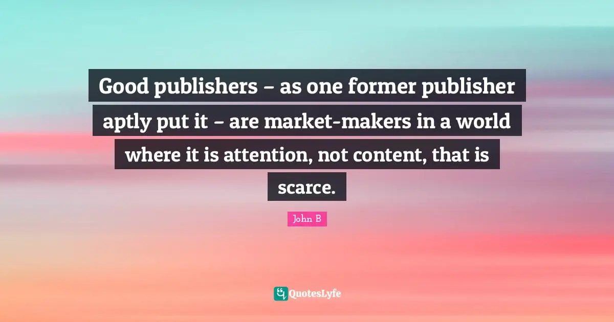 Good publishers – as one former publisher aptly put it – are market-makers in a world where it is attention, not content, that is scarce.