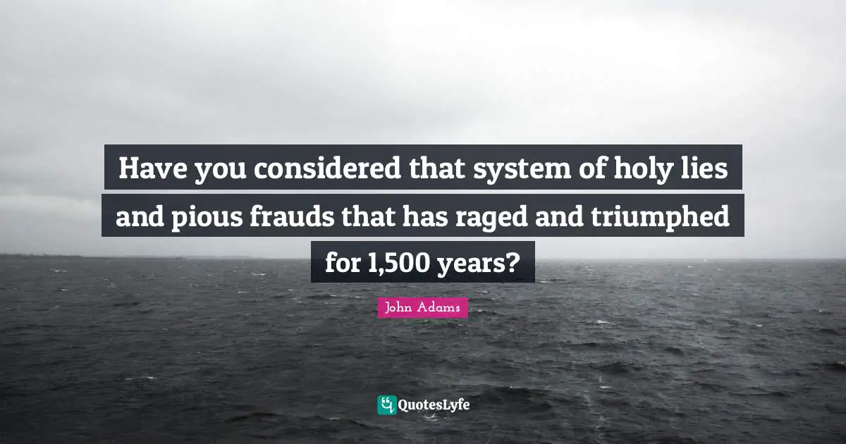 Founding Fathers Quotes: "Have you considered that system of holy lies and pious frauds that has raged and triumphed for 1,500 years?"
