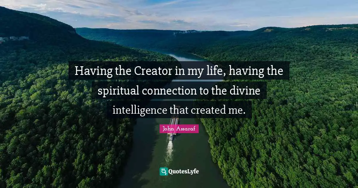Having the Creator in my life, having the spiritual connection to the divine intelligence that created me.