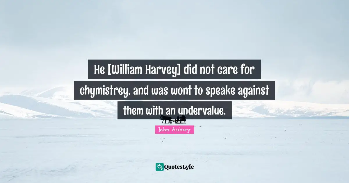 He [William Harvey] did not care for chymistrey, and was wont to speake against them with an undervalue.