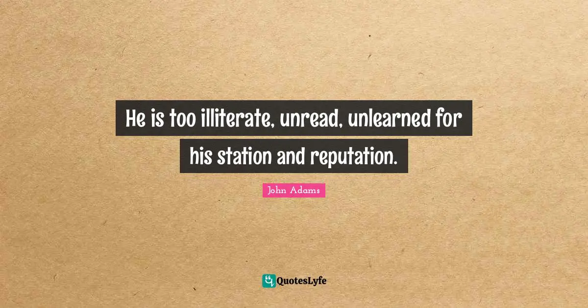 He is too illiterate, unread, unlearned for his station and reputation.