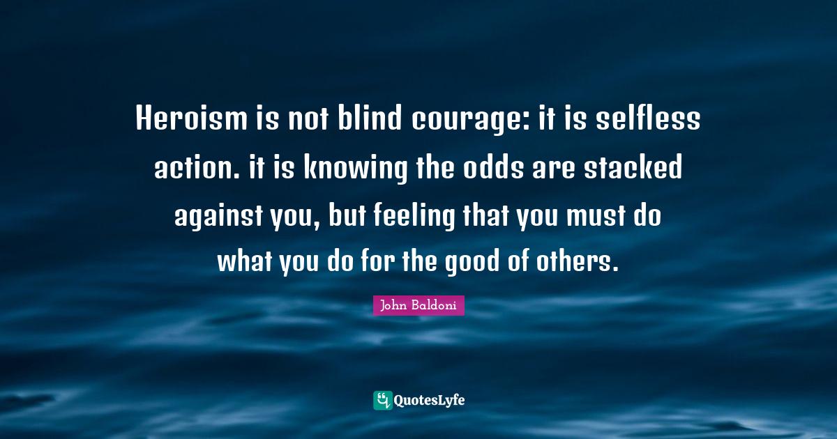 Heroism is not blind courage it is selfless action. it is knowing the