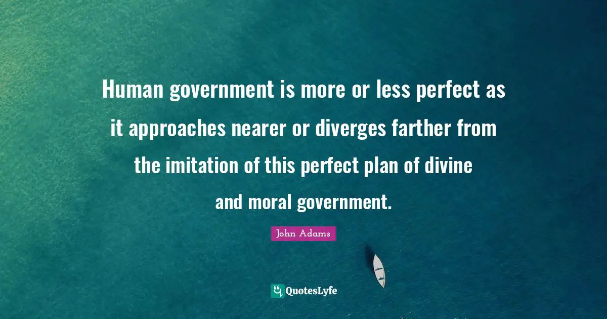 Human government is more or less perfect as it approaches nearer or diverges farther from the imitation of this perfect plan of divine and moral government.