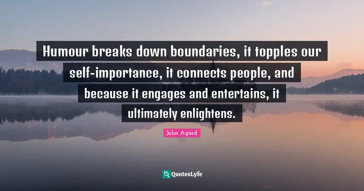 Importance Quotes: "Humour breaks down boundaries, it topples our self-importance, it connects people, and because it engages and entertains, it ultimately enlightens."
