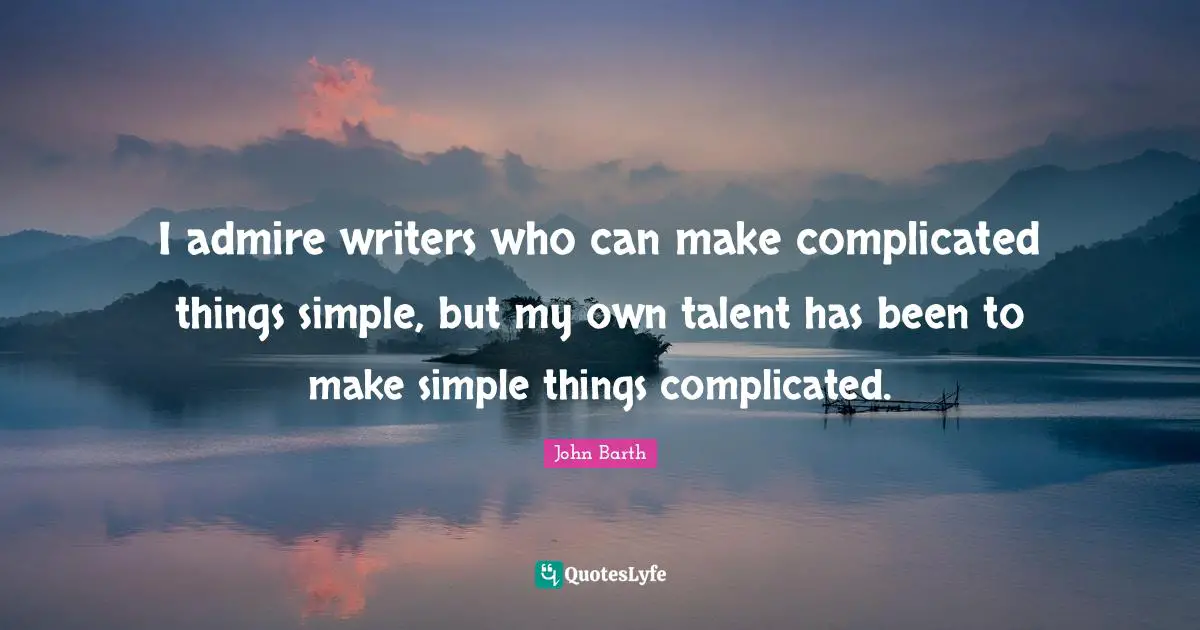 John Barth Quotes: "I admire writers who can make complicated things simple, but my own talent has been to make simple things complicated."