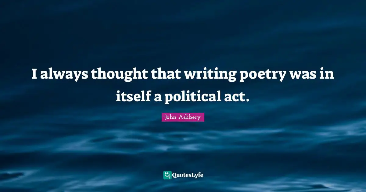 I always thought that writing poetry was in itself a political act.