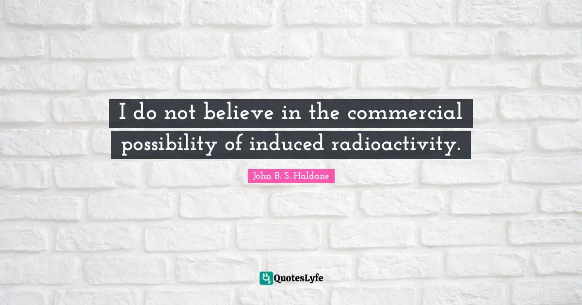 I do not believe in the commercial possibility of induced radioactivity.