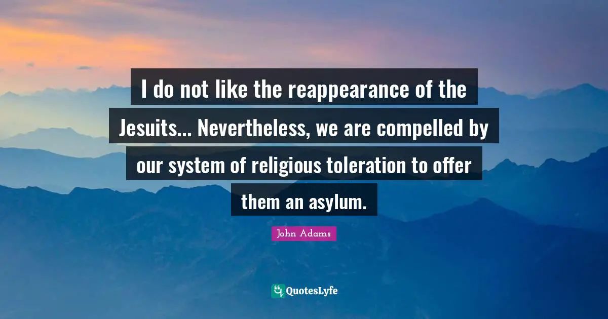 I do not like the reappearance of the Jesuits... Nevertheless, we are compelled by our system of religious toleration to offer them an asylum.