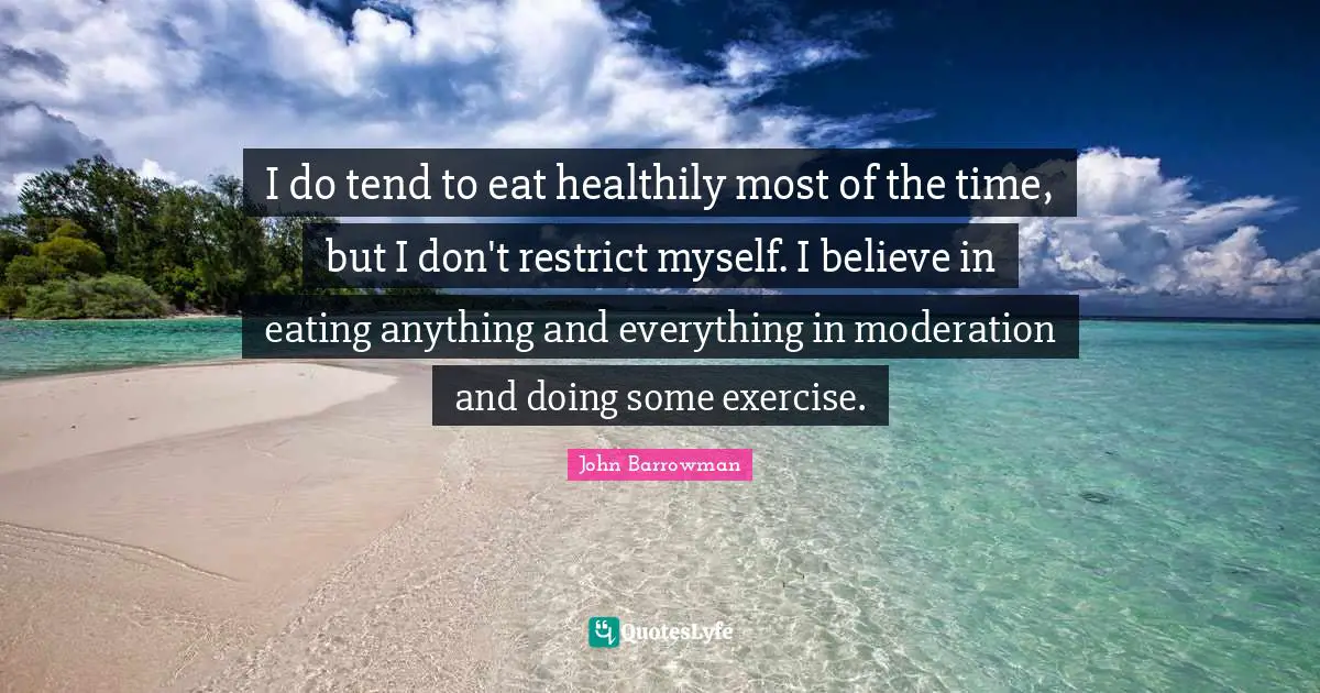 I do tend to eat healthily most of the time, but I don't restrict myself. I believe in eating anything and everything in moderation and doing some exercise.