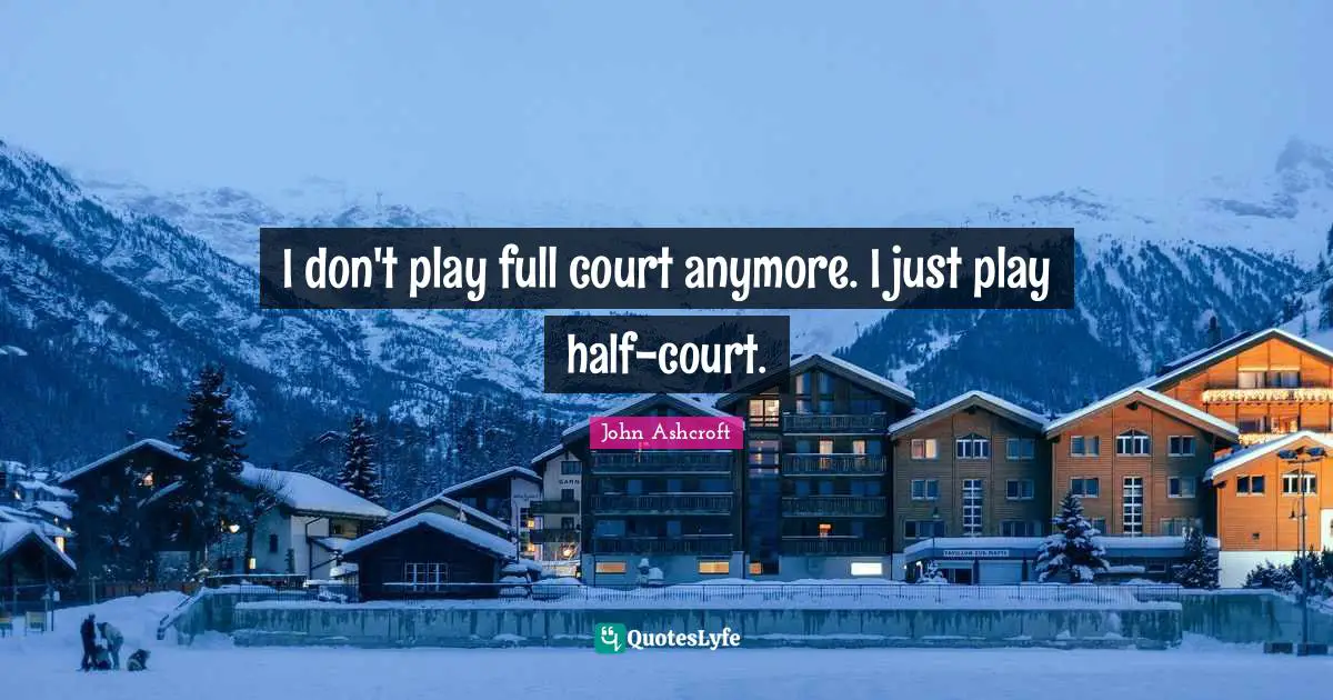 I don't play full court anymore. I just play half-court.