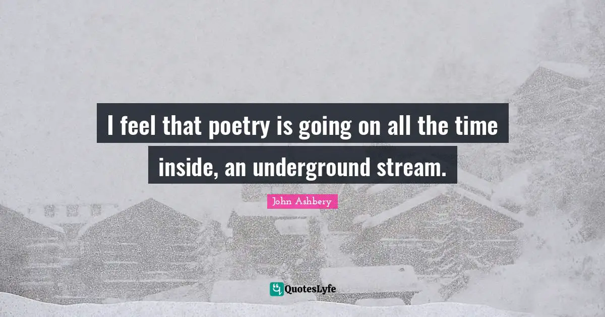 I feel that poetry is going on all the time inside, an underground stream.