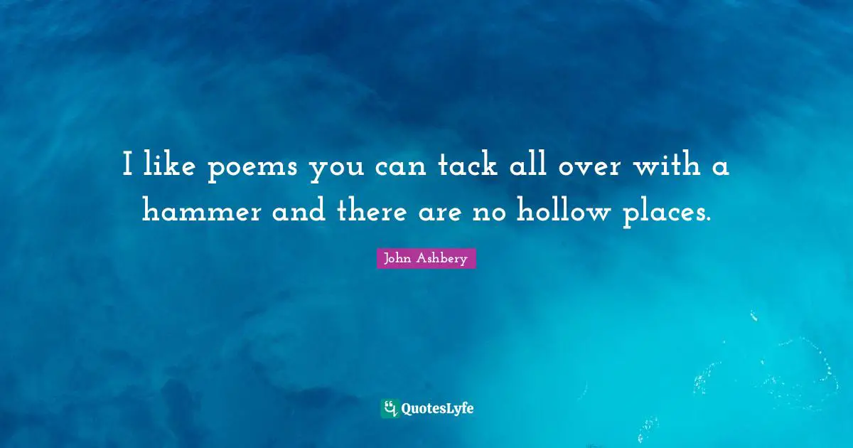 I like poems you can tack all over with a hammer and there are no hollow places.