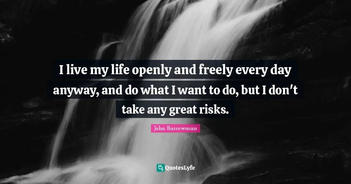 I live my life openly and freely every day anyway, and do what I want to do, but I don't take any great risks.
