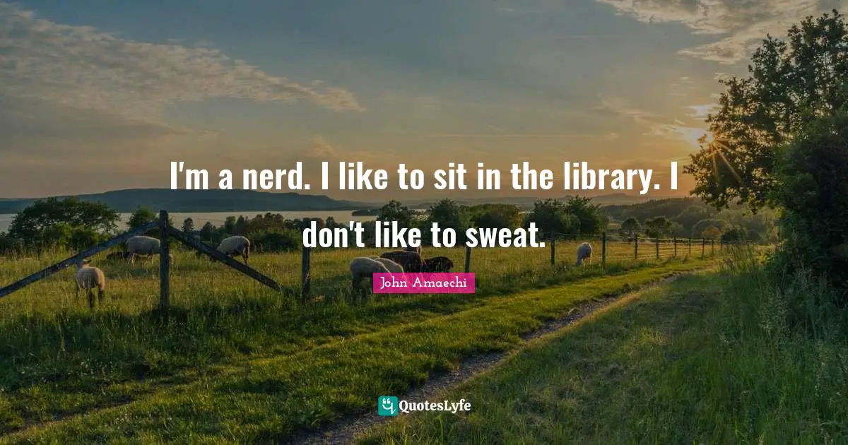 I'm a nerd. I like to sit in the library. I don't like to sweat.