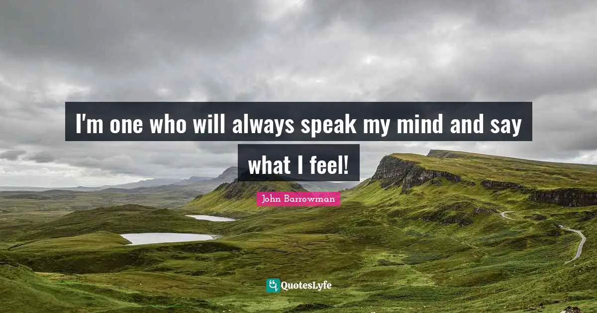 I'm one who will always speak my mind and say what I feel!