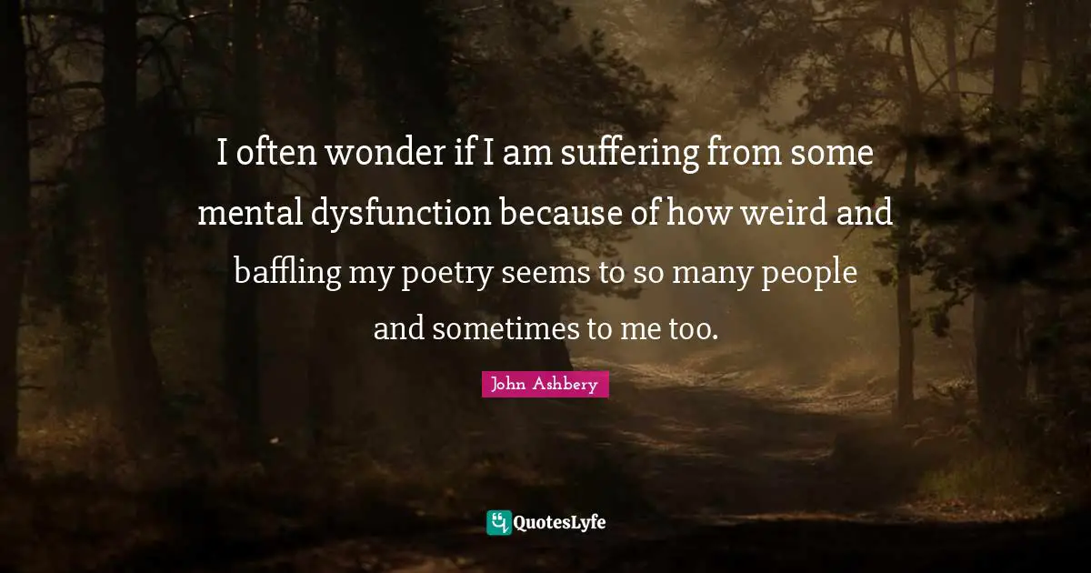 Dysfunction Quotes: "I often wonder if I am suffering from some mental dysfunction because of how weird and baffling my poetry seems to so many people and sometimes to me too."