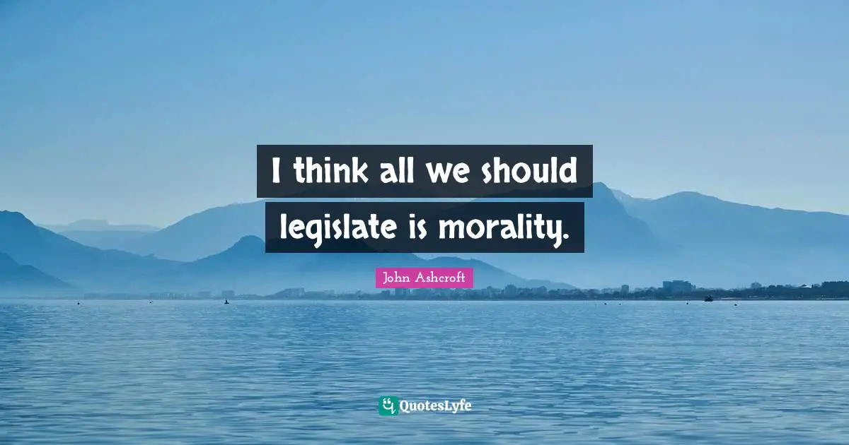 I think all we should legislate is morality.