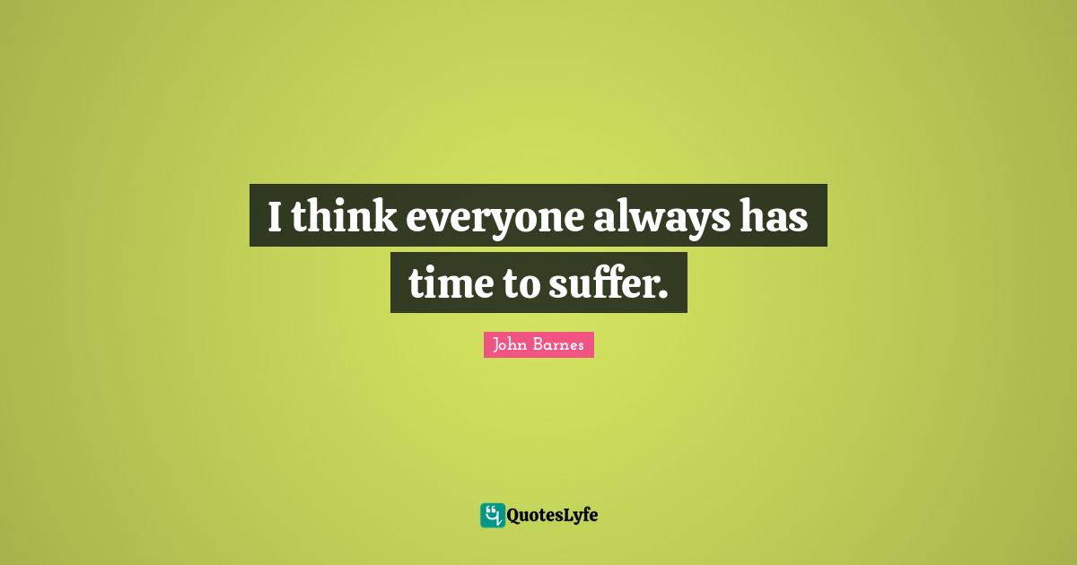 I think everyone always has time to suffer.