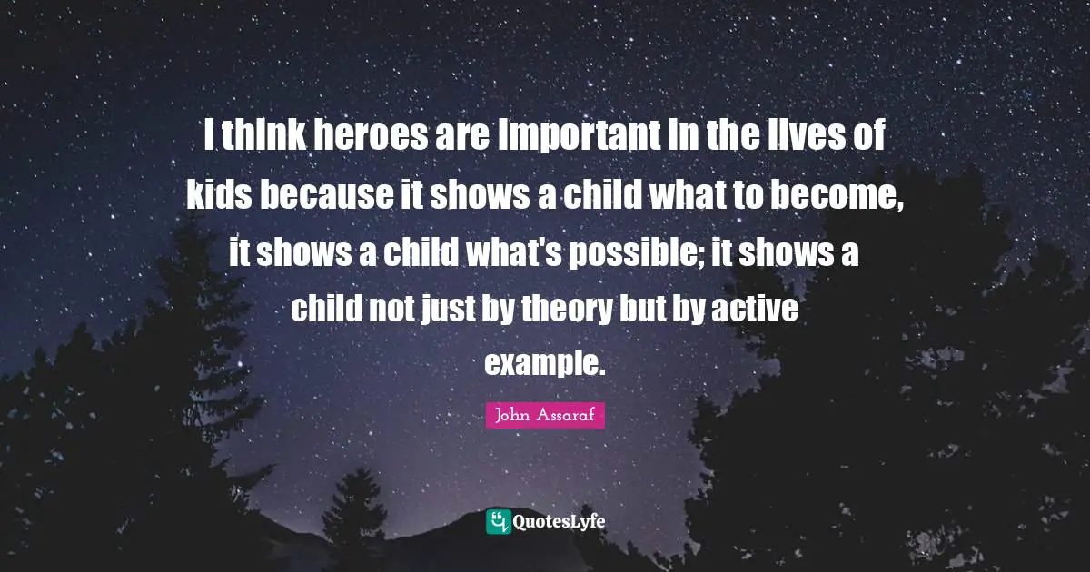 I think heroes are important in the lives of kids because it shows a child what to become, it shows a child what's possible; it shows a child not just by theory but by active example.