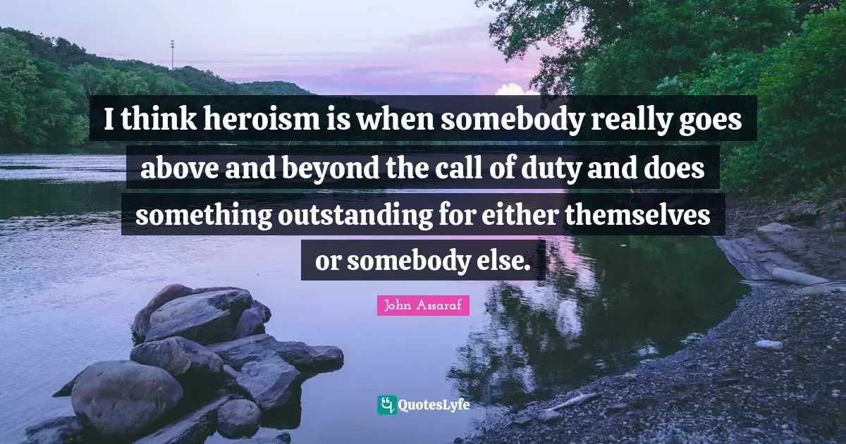 Outstanding Quotes: "I think heroism is when somebody really goes above and beyond the call of duty and does something outstanding for either themselves or somebody else."