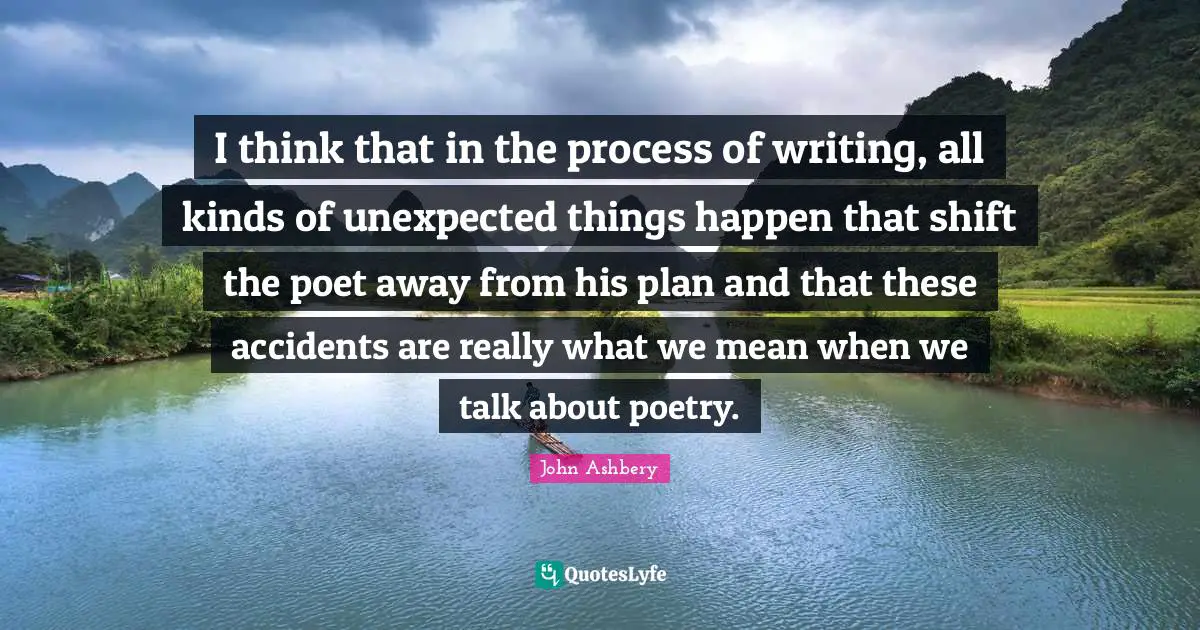 Accidents Quotes: "I think that in the process of writing, all kinds of unexpected things happen that shift the poet away from his plan and that these accidents are really what we mean when we talk about poetry."