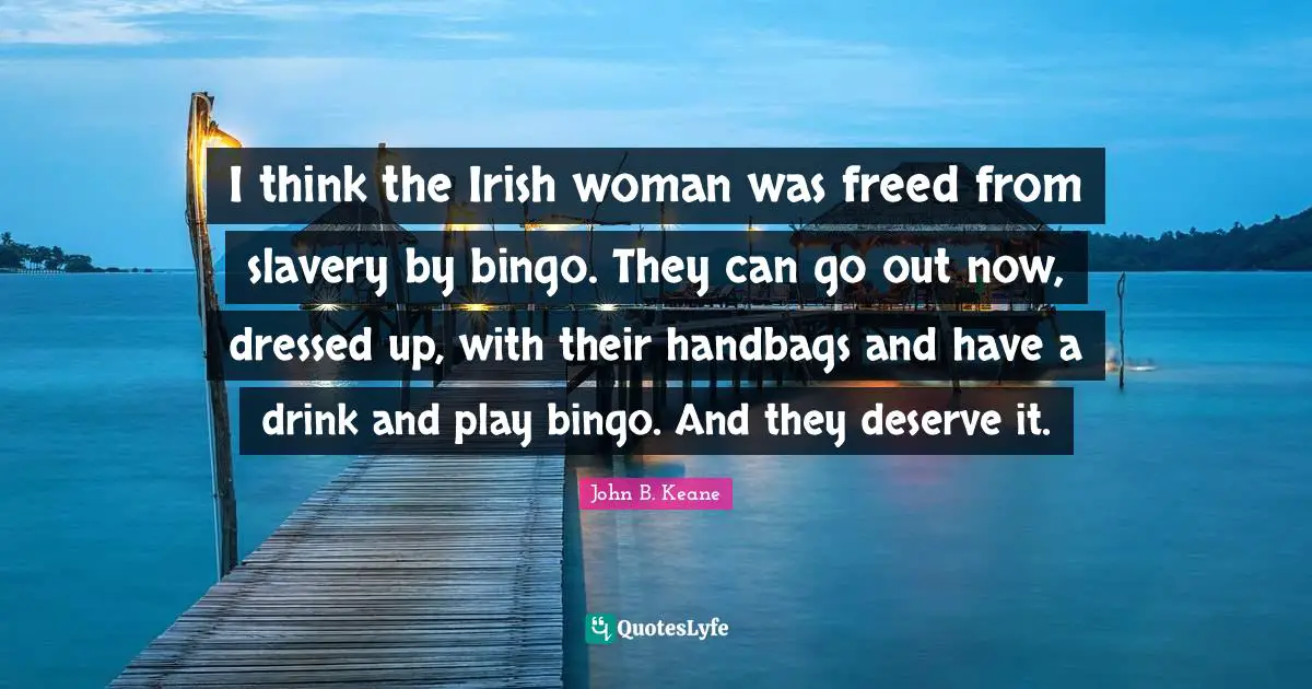 Ireland Quotes: "I think the Irish woman was freed from slavery by bingo. They can go out now, dressed up, with their handbags and have a drink and play bingo. And they deserve it."
