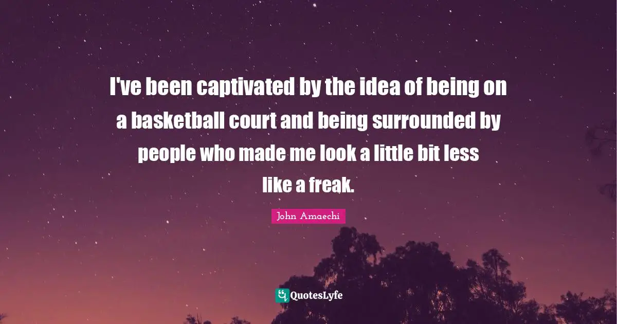 I've been captivated by the idea of being on a basketball court and being surrounded by people who made me look a little bit less like a freak.