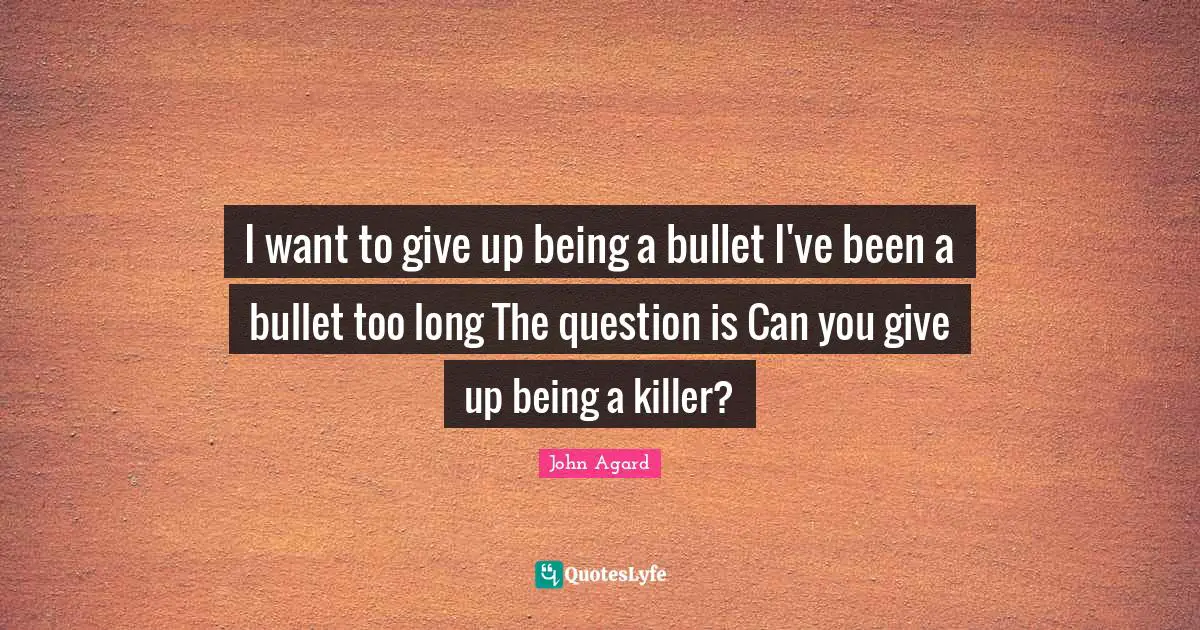 I want to give up being a bullet I've been a bullet too long The question is Can you give up being a killer?