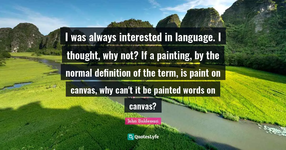 Definitions Quotes: "I was always interested in language. I thought, why not? If a painting, by the normal definition of the term, is paint on canvas, why can't it be painted words on canvas?"