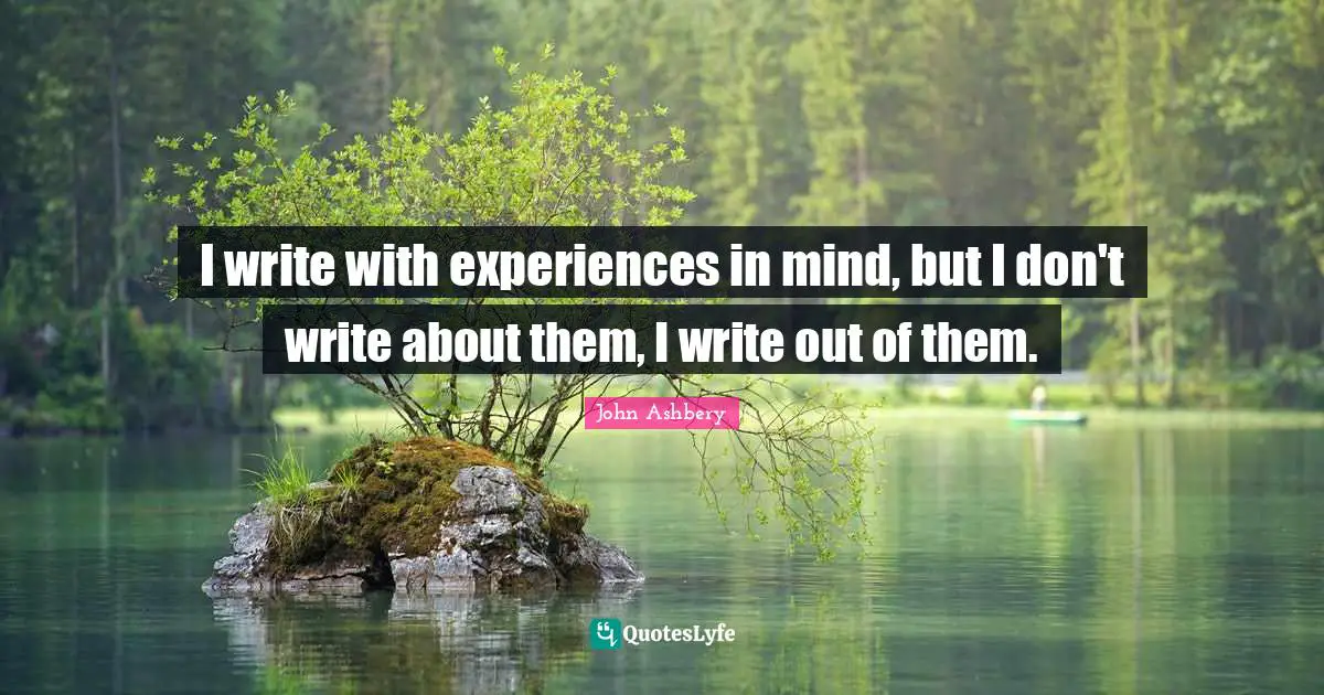I write with experiences in mind, but I don't write about them, I write out of them.